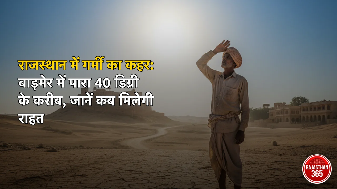 राजस्थान में गर्मी का कहर: बाड़मेर में पारा 40 डिग्री के करीब, जानें कब मिलेगी राहत